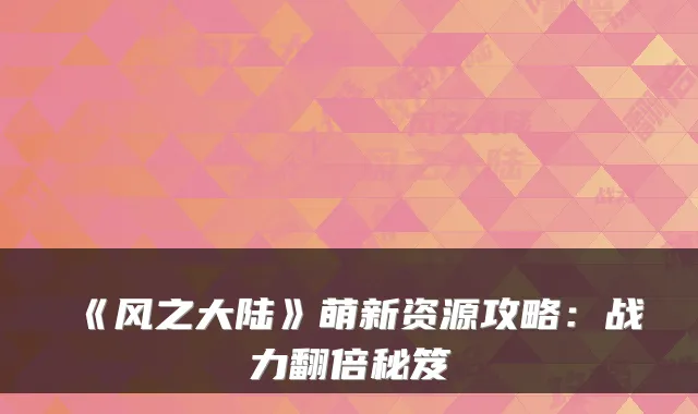 《风之大陆》萌新资源攻略：战力翻倍秘笈