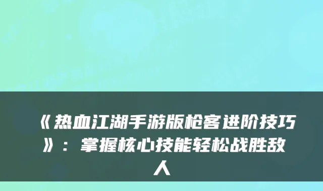 《热血江湖手游版枪客进阶技巧》：掌握核心技能轻松战胜敌人