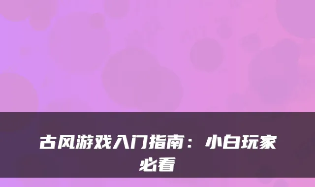 古风游戏入门指南：小白玩家必看