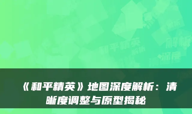 《和平精英》地图深度解析:清晰度调整与原型揭秘