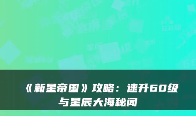 《新星帝国》攻略：速升60级与星辰大海秘闻