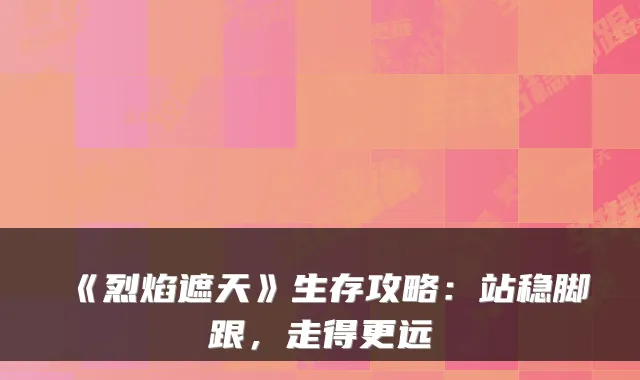 《烈焰遮天》生存攻略：站稳脚跟，走得更远