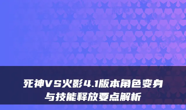 死神VS火影4.1版本角色变身与技能释放要点解析
