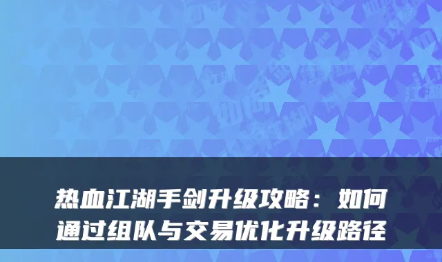 热血江湖手剑升级攻略：如何通过组队与交易优化升级路径