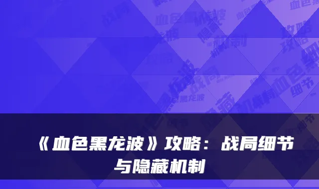 《血色黑龙波》攻略：战局细节与隐藏机制