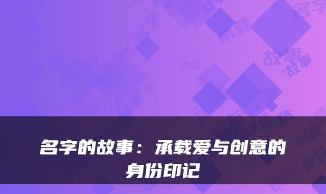 名字的故事：承载爱与创意的身份印记