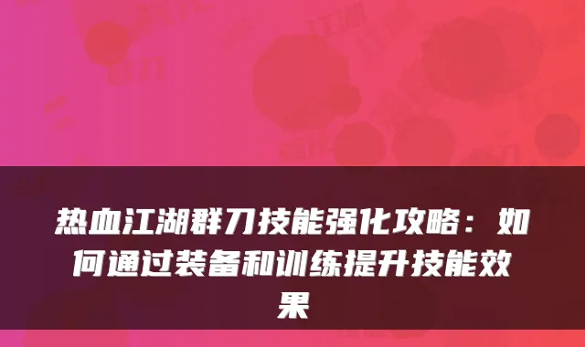 热血江湖群刀技能强化攻略:如何通过装备和训练提升技能效果