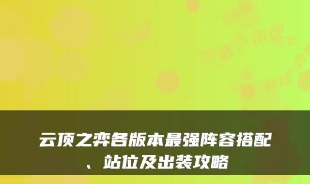 云顶之弈各版本强阵容搭配、站位及出装攻略