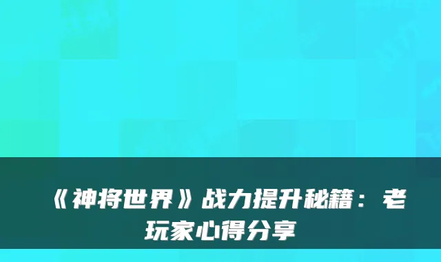 《神将世界》战力提升秘籍：老玩家心得分享