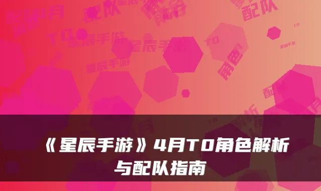 《星辰手游》4月T0角色解析与配队指南