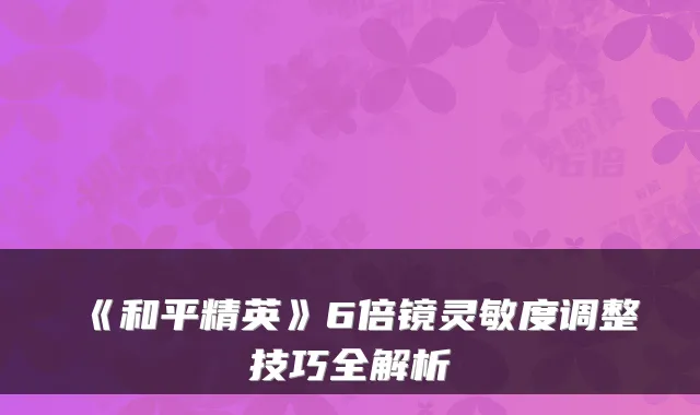 《和平精英》6倍镜灵敏度调整技巧全解析