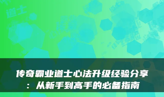 传奇霸业道士心法升级经验分享：从新手到高手的必备指南