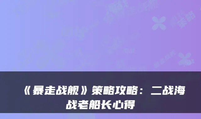 《暴走战舰》策略攻略：二战海战老船长心得
