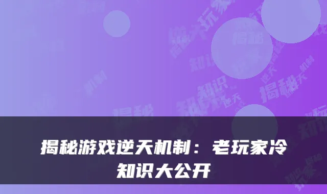 揭秘游戏逆天机制：老玩家冷知识大公开