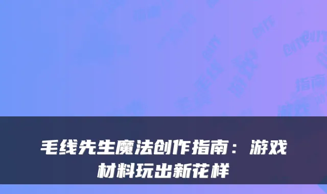毛线先生魔法创作指南：游戏材料玩出新花样