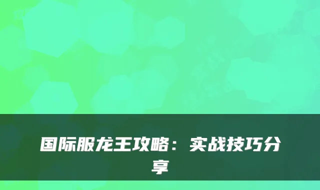 国际服龙王攻略：实战技巧分享