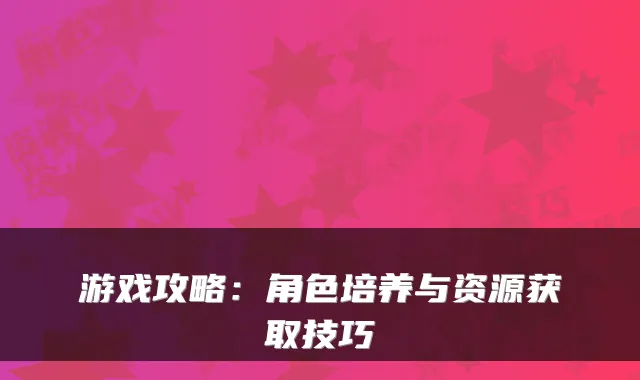 游戏攻略：角色培养与资源获取技巧