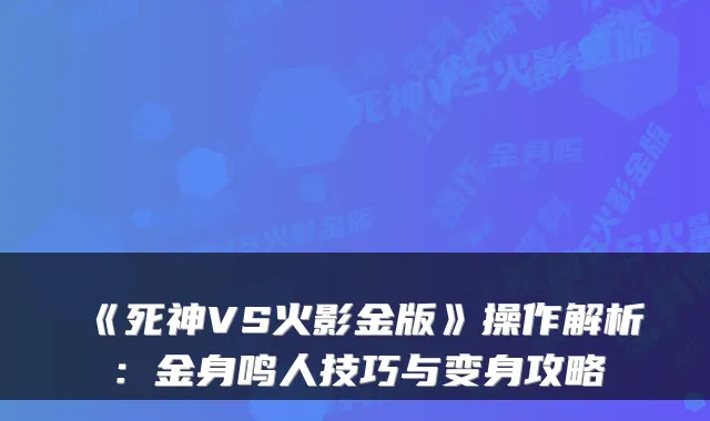 《死神VS火影金版》操作解析：金身鸣人技巧与变身攻略