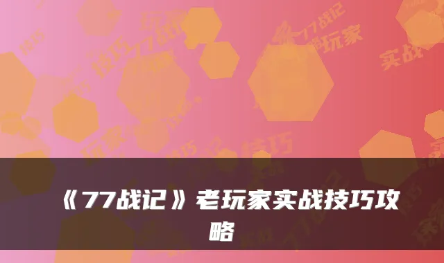 《77战记》老玩家实战技巧攻略