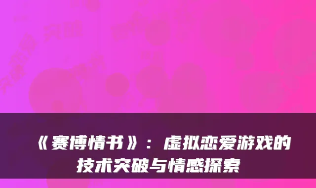 《赛博情书》：虚拟恋爱游戏的技术突破与情感探索