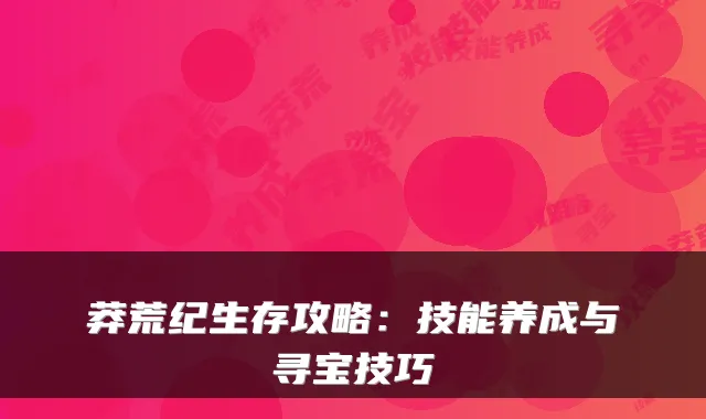 莽荒纪生存攻略：技能养成与寻宝技巧