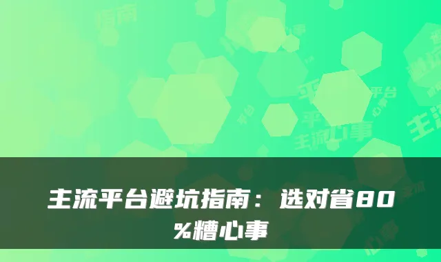 主流平台避坑指南：选对省80%糟心事