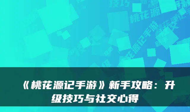 《桃花源记手游》新手攻略：升级技巧与社交心得