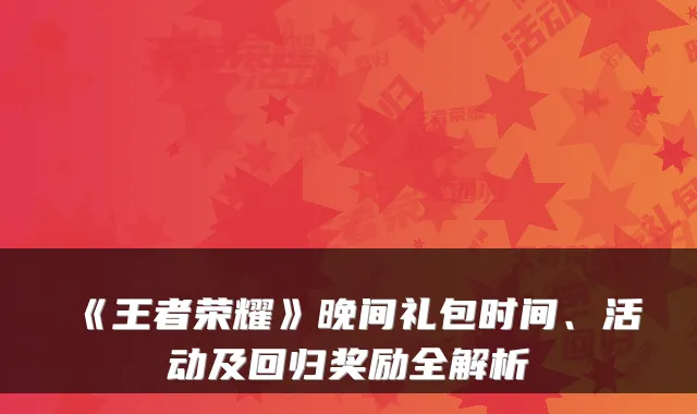 《王者荣耀》晚间礼包时间、活动及回归奖励全解析