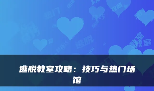 逃脱教室攻略:技巧与热门场馆