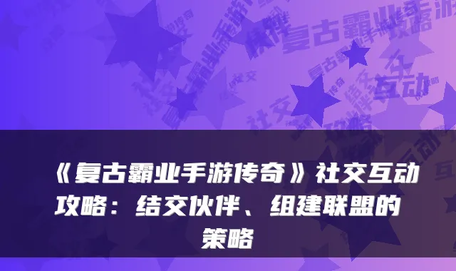 《复古霸业手游传奇》社交互动攻略：结交伙伴、组建联盟的策略