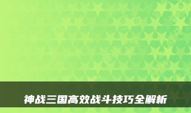神战三国高效战斗技巧全解析