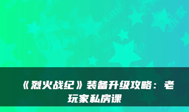 《烈火战纪》装备升级攻略:老玩家私房课
