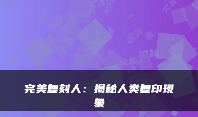 复刻人：揭秘人类复印现象