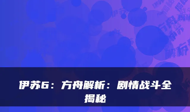 伊苏6：方舟解析：剧情战斗全揭秘