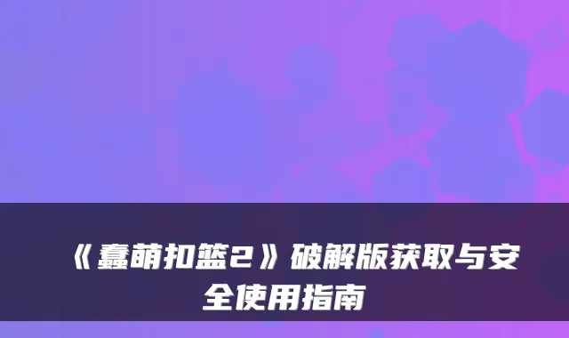 《蠢萌扣篮2》破解版获取与安全使用指南