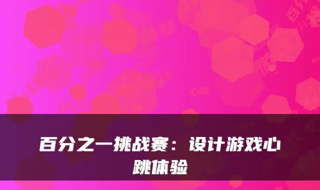 百分之一挑战赛：设计游戏心跳体验