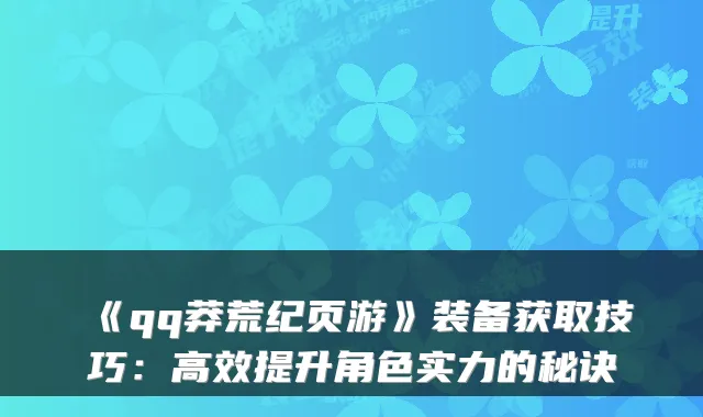 《qq莽荒纪页游》装备获取技巧：高效提升角色实力的秘诀