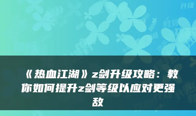 《热血江湖》z剑升级攻略：教你如何提升z剑等级以应对更强敌