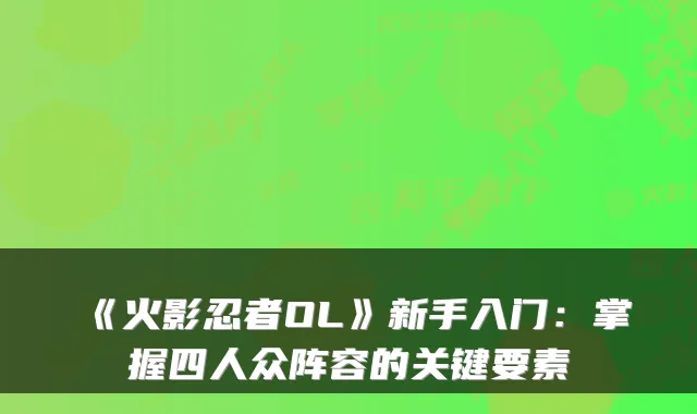 《火影忍者OL》新手入门:掌握四人众阵容的关键要素