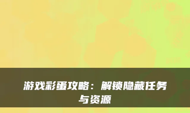 游戏彩蛋攻略：解锁隐藏任务与资源