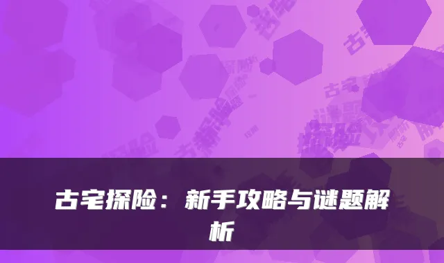 古宅探险：新手攻略与谜题解析