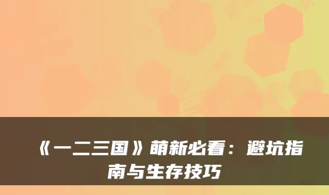 《一二三国》萌新必看：避坑指南与生存技巧