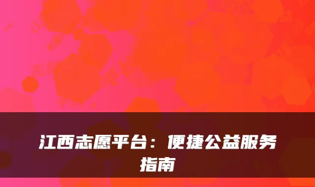 江西志愿平台：便捷公益服务指南