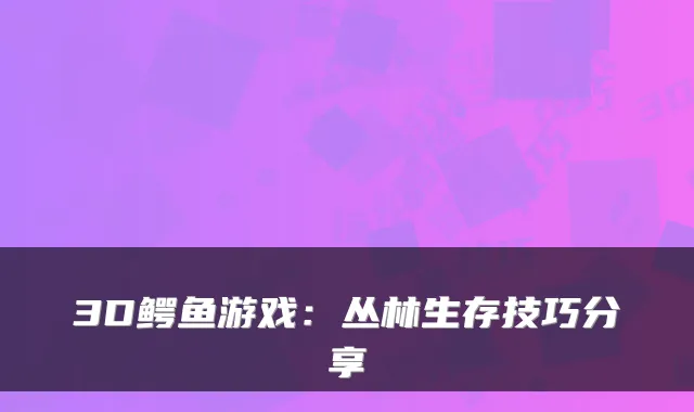 3D鳄鱼游戏：丛林生存技巧分享
