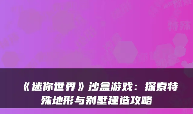 《迷你世界》沙盒游戏：探索特殊地形与别墅建造攻略