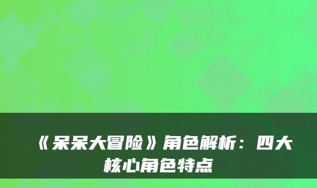 《呆呆大冒险》角色解析：四大核心角色特点