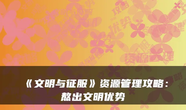 《文明与征服》资源管理攻略：熬出文明优势