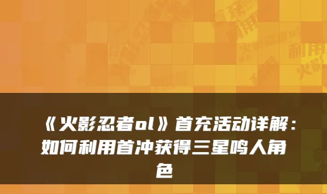 《火影忍者ol》首充活动详解：如何利用首冲获得三星鸣人角色