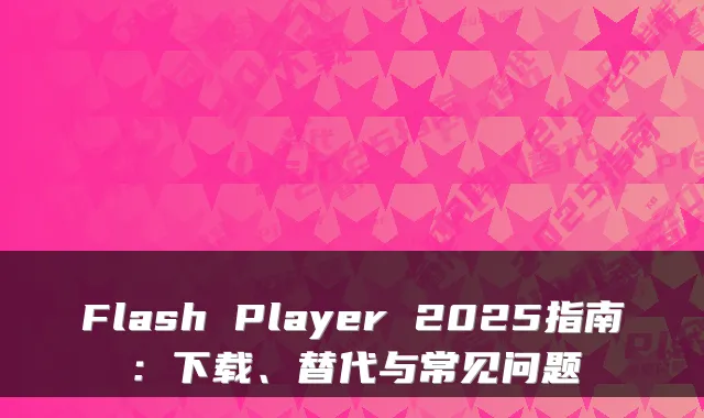 Flash Player 2025指南：下载、替代与常见问题
