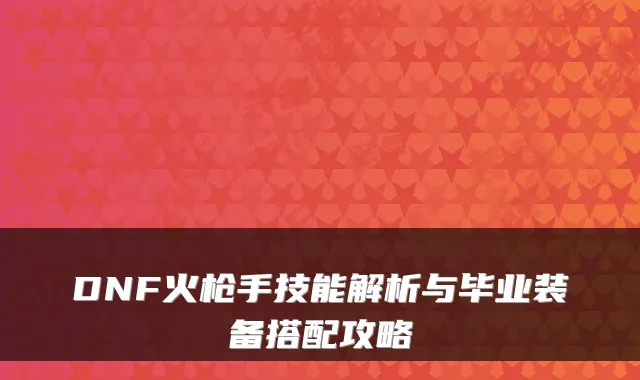DNF火枪手技能解析与毕业装备搭配攻略